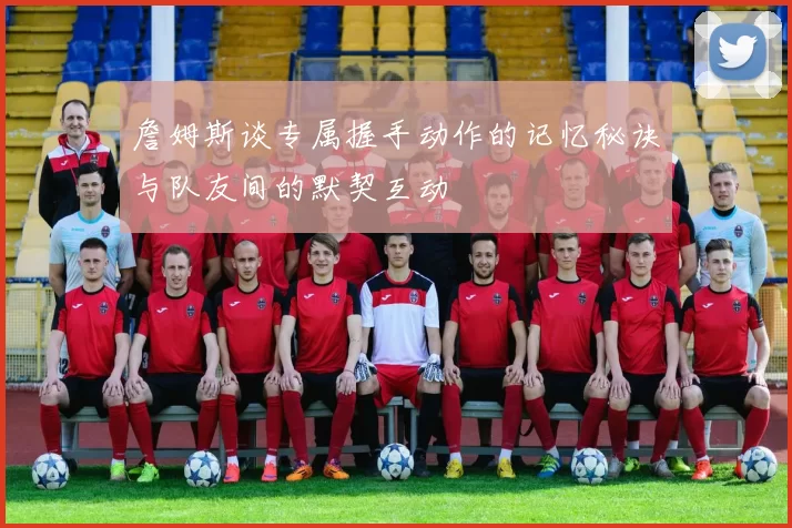 詹姆斯谈专属握手动作的记忆秘诀与队友间的默契互动