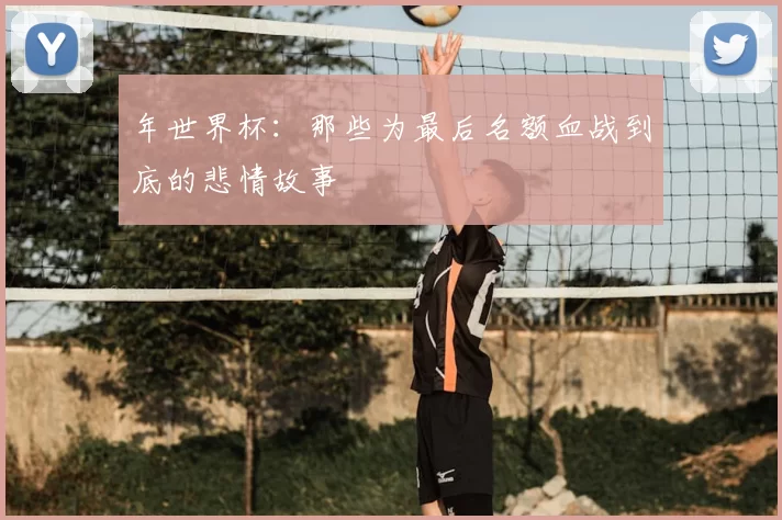 年世界杯:那些为最后名额血战到底的悲情故事