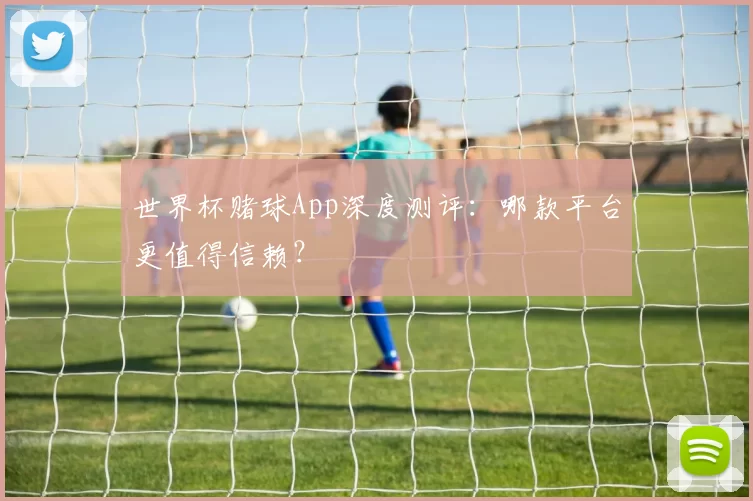 世界杯赌球App深度测评：哪款平台更值得信赖？
