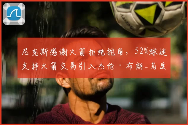 尼克斯感谢火箭拒绝挖角,52%球迷支持火箭交易引入杰伦·布朗_乌度卡_迈克·布朗_防守