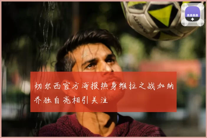 切尔西官方海报热身维拉之战加纳乔独自亮相引关注