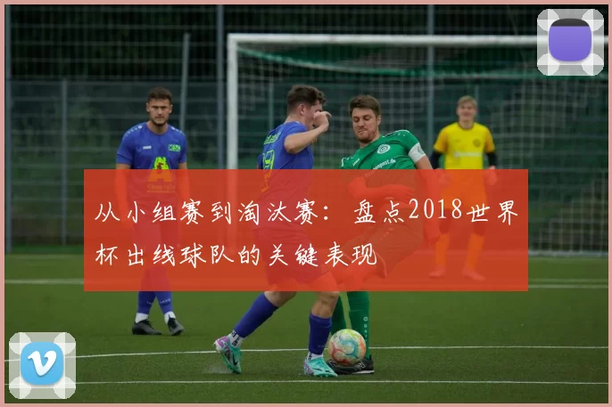 从小组赛到淘汰赛：盘点2018世界杯出线球队的关键表现