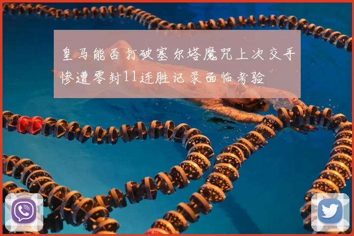 皇马能否打破塞尔塔魔咒上次交手惨遭零封11连胜记录面临考验