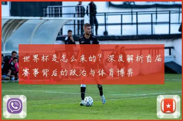 世界杯是怎么来的？深度解析首届赛事背后的政治与体育博弈