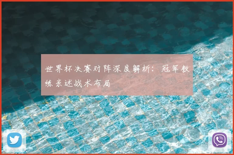 世界杯决赛对阵深度解析：冠军教练亲述战术布局
