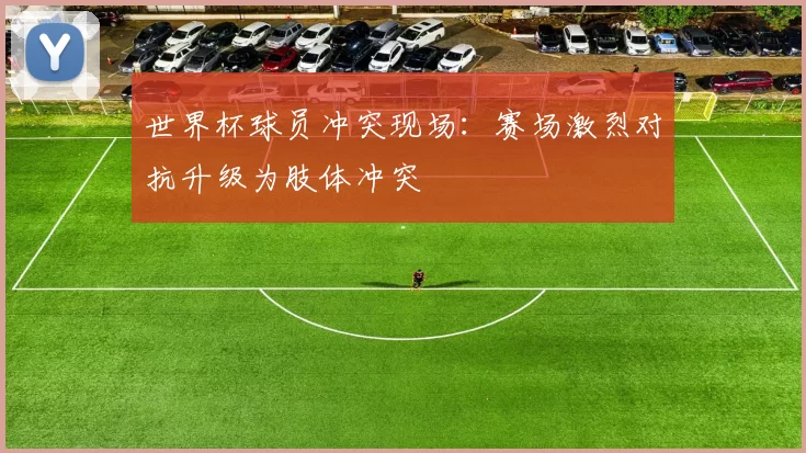 世界杯球员冲突现场：赛场激烈对抗升级为肢体冲突