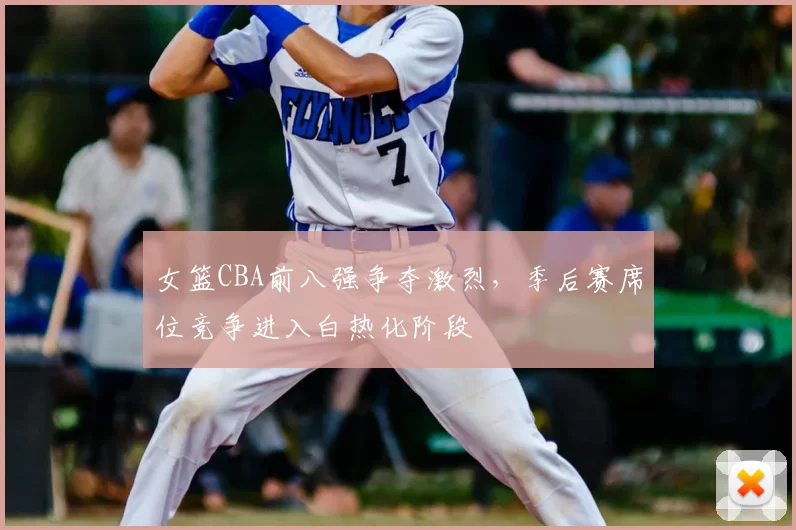 女篮CBA前八强争夺激烈,季后赛席位竞争进入白热化阶段