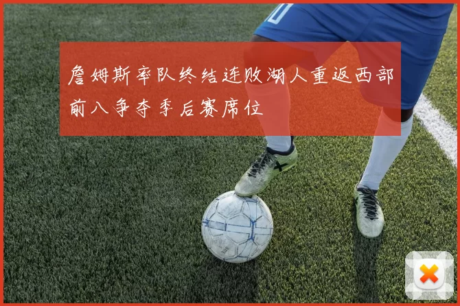 詹姆斯率队终结连败湖人重返西部前八争夺季后赛席位