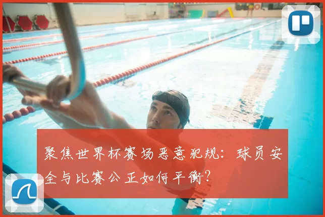 聚焦世界杯赛场恶意犯规：球员安全与比赛公正如何平衡？