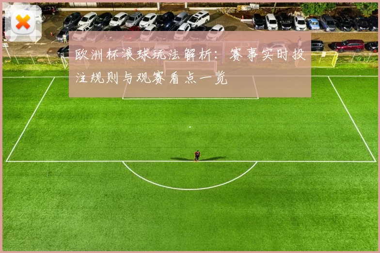 欧洲杯滚球玩法解析:赛事实时投注规则与观赛看点一览