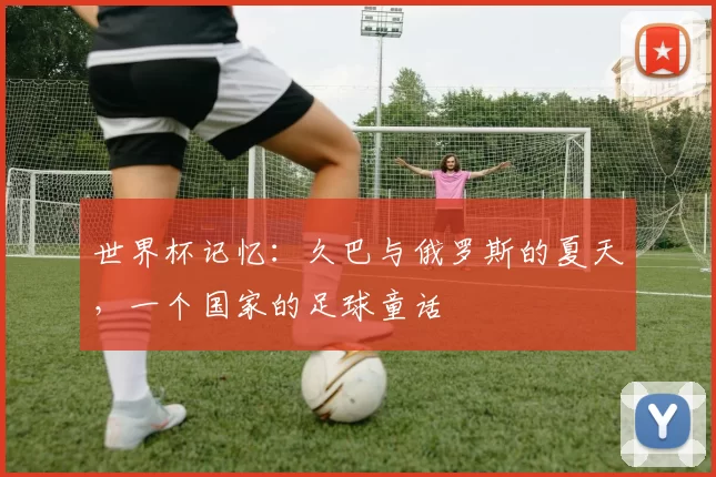 世界杯记忆:久巴与俄罗斯的夏天,一个国家的足球童话