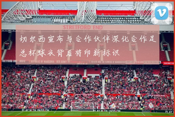 切尔西宣布与合作伙伴深化合作足总杯球衣背后将印新标识