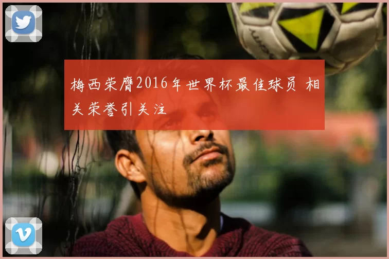 梅西荣膺2016年世界杯最佳球员 相关荣誉引关注