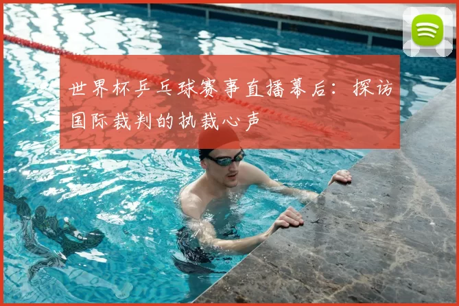 世界杯乒乓球赛事直播幕后：探访国际裁判的执裁心声
