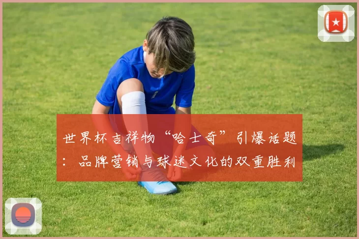 世界杯吉祥物“哈士奇”引爆话题：品牌营销与球迷文化的双重胜利