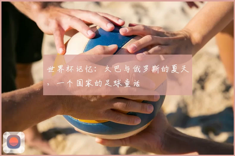 世界杯记忆：久巴与俄罗斯的夏天，一个国家的足球童话