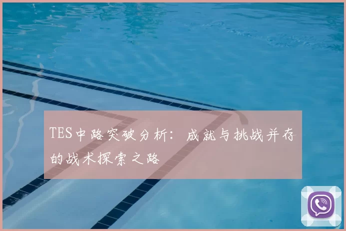 TES中路突破分析：成就与挑战并存的战术探索之路