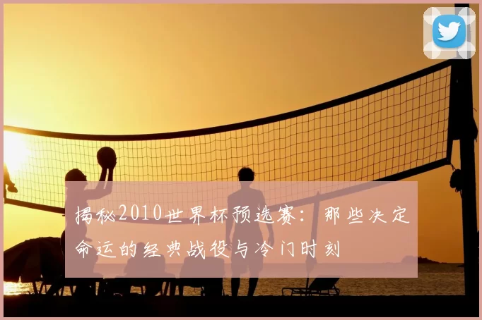 揭秘2010世界杯预选赛:那些决定命运的经典战役与冷门时刻