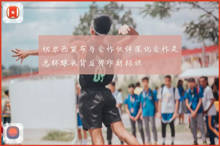 切尔西宣布与合作伙伴深化合作足总杯球衣背后将印新标识