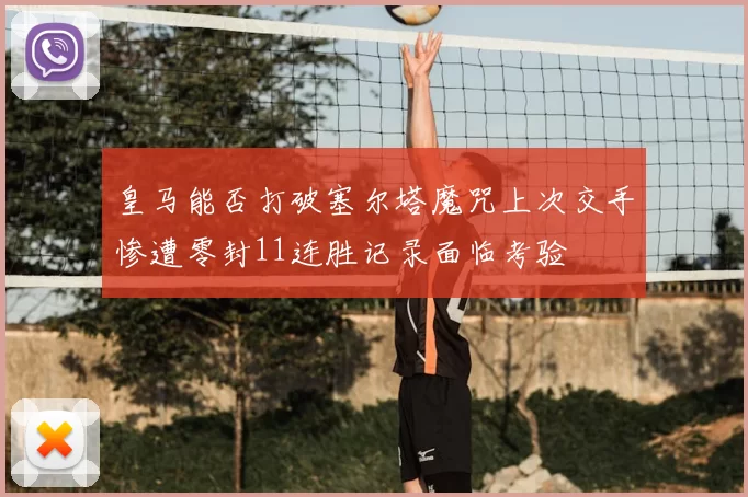 皇马能否打破塞尔塔魔咒上次交手惨遭零封11连胜记录面临考验