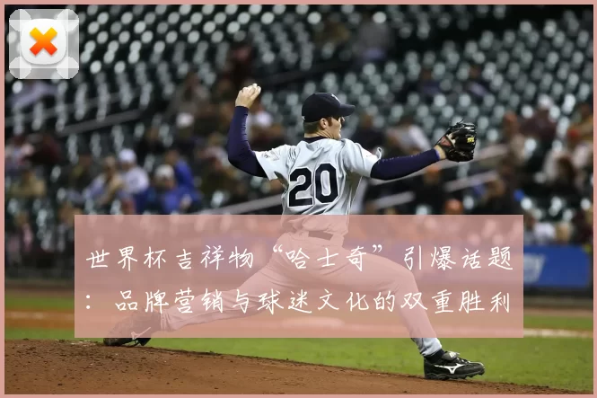 世界杯吉祥物“哈士奇”引爆话题:品牌营销与球迷文化的双重胜利