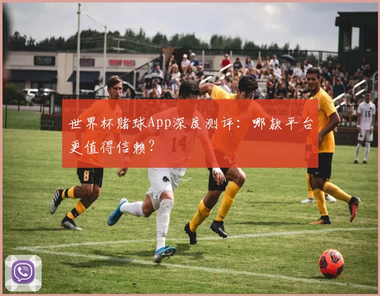 世界杯赌球App深度测评：哪款平台更值得信赖？