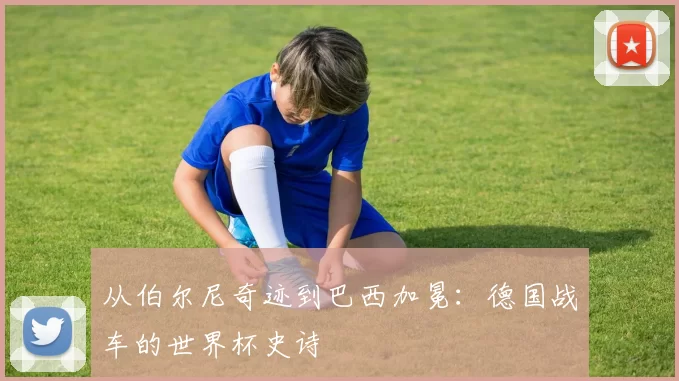 从伯尔尼奇迹到巴西加冕：德国战车的世界杯史诗