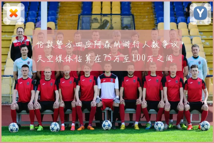 伦敦警方回应阿森纳游行人数争议天空媒体估算在75万至100万之间