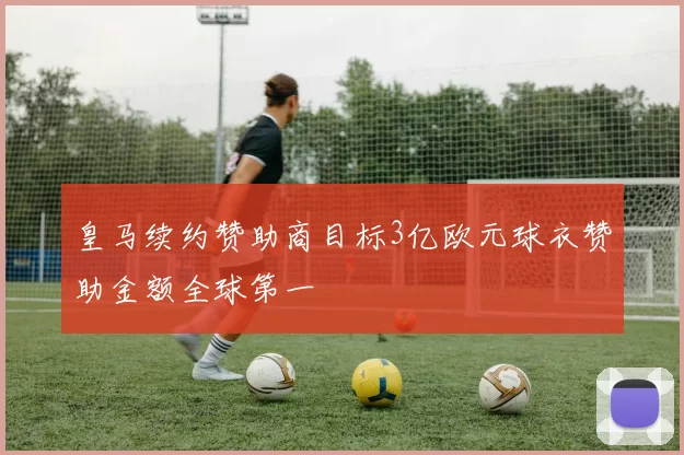 皇马续约赞助商目标3亿欧元球衣赞助金额全球第一