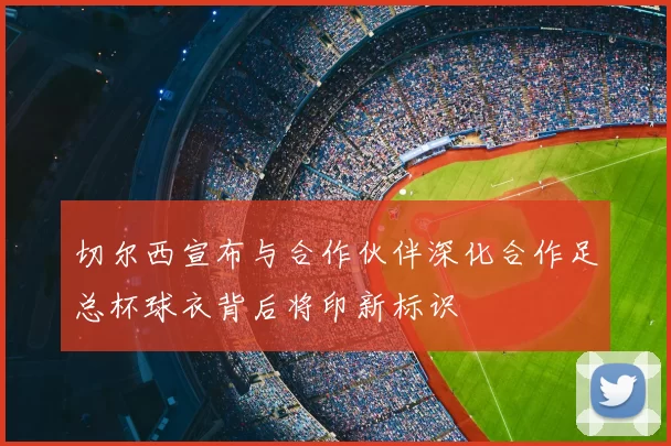 切尔西宣布与合作伙伴深化合作足总杯球衣背后将印新标识