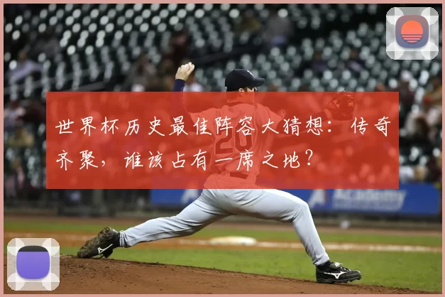 世界杯历史最佳阵容大猜想：传奇齐聚，谁该占有一席之地？