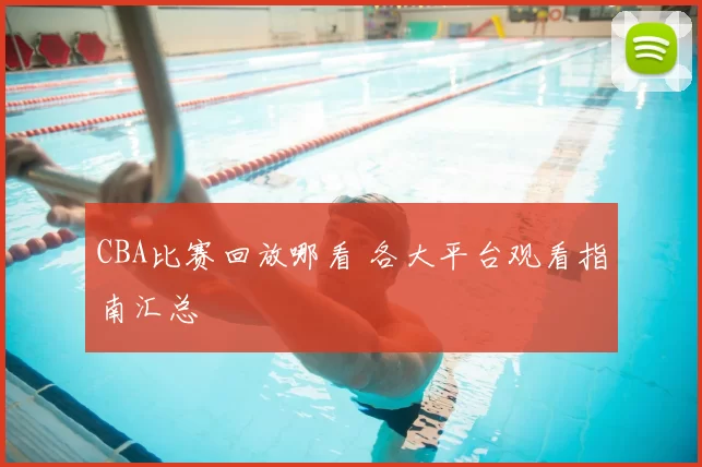 CBA比赛回放哪看 各大平台观看指南汇总