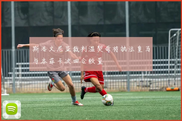 斯洛文尼亚裁判温契奇将执法皇马与本菲卡次回合较量