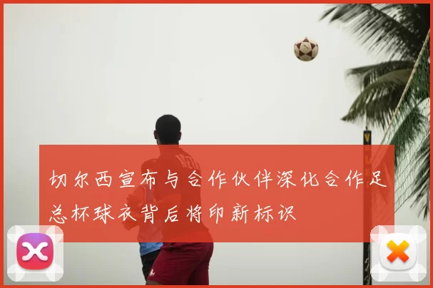 切尔西宣布与合作伙伴深化合作足总杯球衣背后将印新标识