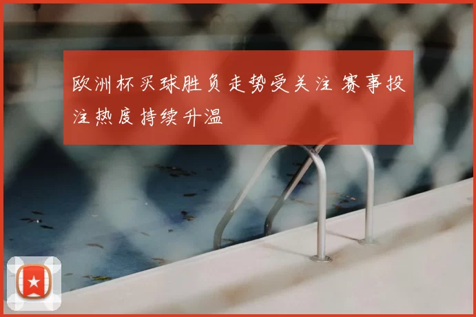 欧洲杯买球胜负走势受关注 赛事投注热度持续升温