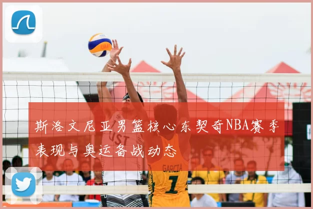 斯洛文尼亚男篮核心东契奇NBA赛季表现与奥运备战动态