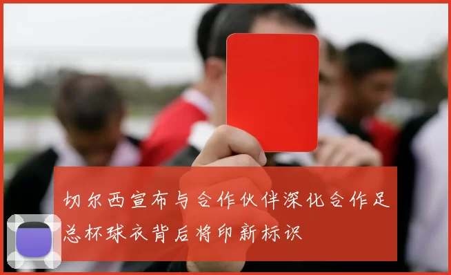 切尔西宣布与合作伙伴深化合作足总杯球衣背后将印新标识