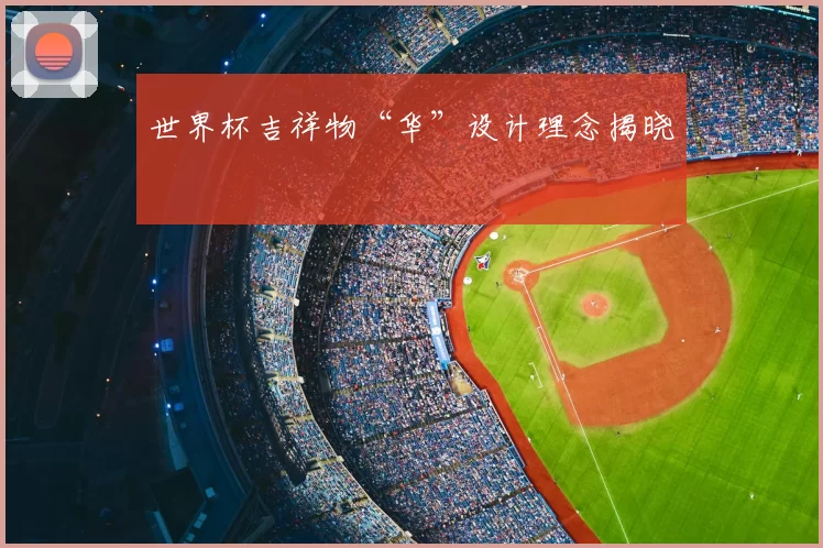 世界杯吉祥物“华”设计理念揭晓