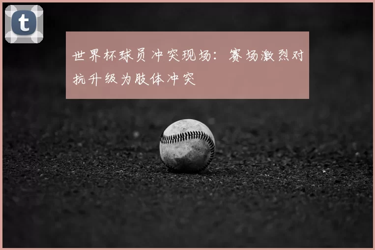 世界杯球员冲突现场：赛场激烈对抗升级为肢体冲突