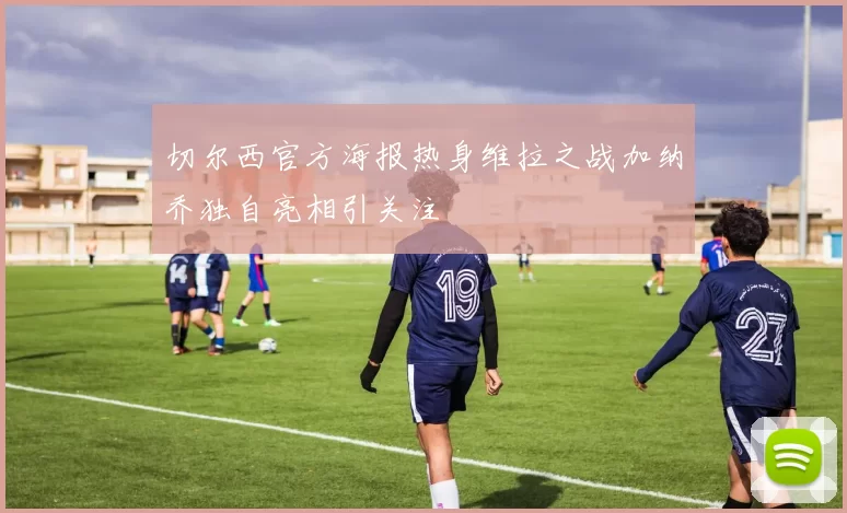 切尔西官方海报热身维拉之战加纳乔独自亮相引关注