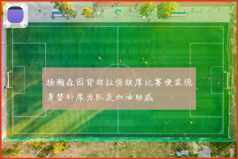 杨瀚森因背部拉伤缺席比赛便装现身替补席为队友加油助威