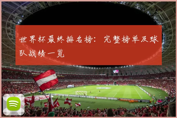 世界杯最终排名榜:完整榜单及球队战绩一览